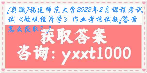 [奥鹏]福建师范大学2022年2月课程考试《微观经济学》作业考核试题[答案怎么获取？]