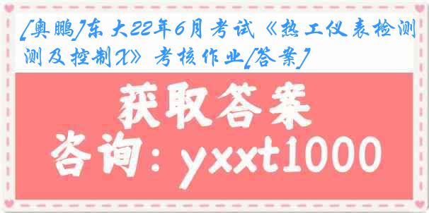 [奥鹏]东大22年6月考试《热工仪表检测及控制X》考核作业[答案]