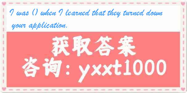 I was () when I learned that they turned down your application.