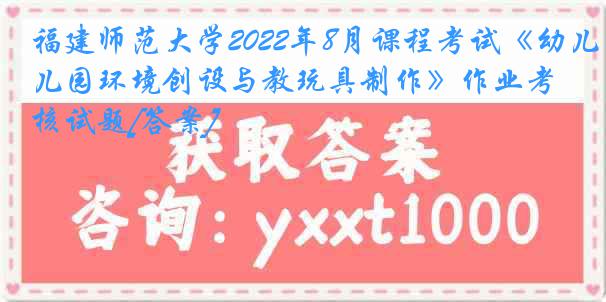 福建师范大学2022年8月课程考试《幼儿园环境创设与教玩具制作》作业考核试题[答案]