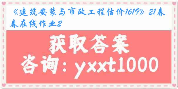 《建筑安装与市政工程估价1619》21春在线作业2