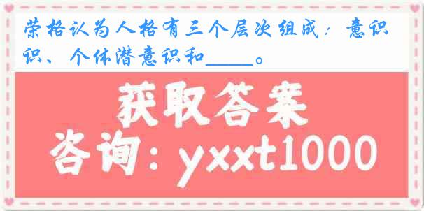 荣格认为人格有三个层次组成：意识、个体潜意识和____。