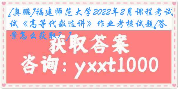 [奥鹏]福建师范大学2022年2月课程考试《高等代数选讲》作业考核试题[答案怎么获取？]