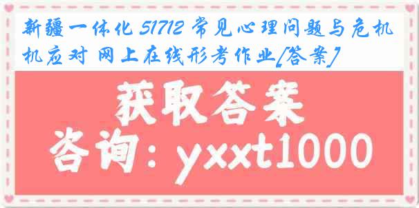 新疆一体化 51712 常见心理问题与危机应对 网上在线形考作业[答案]