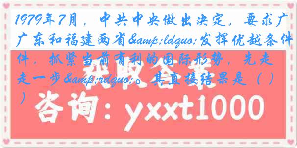 1979年7月，中共中央做出决定，要求广东和福建两省&ldquo;发挥优越条件．抓紧当前有利的国际形势，先走一步&rdquo;。其直接结果是（ ）