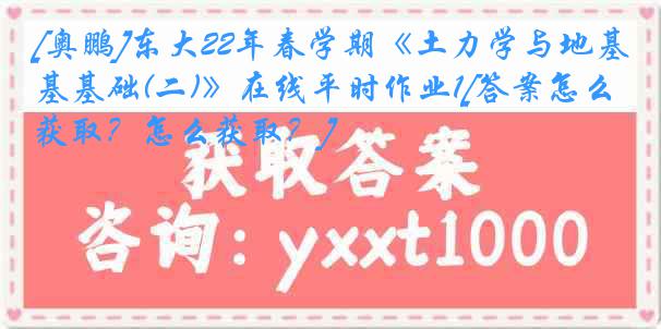 [奥鹏]东大22年春学期《土力学与地基基础(二)》在线平时作业1[答案怎么获取？怎么获取？]