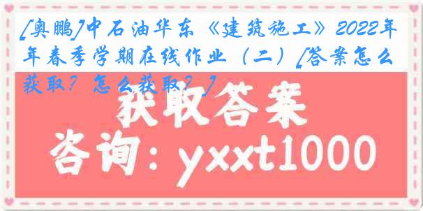 [奥鹏]中石油华东《建筑施工》2022年春季学期在线作业（二）[答案怎么获取？怎么获取？]