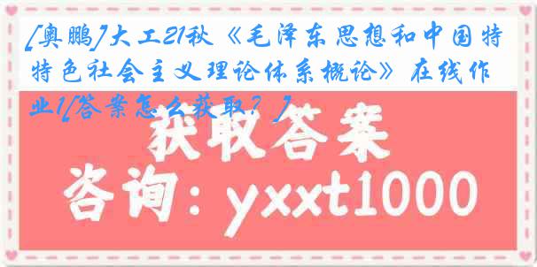 [奥鹏]大工21秋《毛泽东思想和中国特色社会主义理论体系概论》在线作业1[答案怎么获取？]