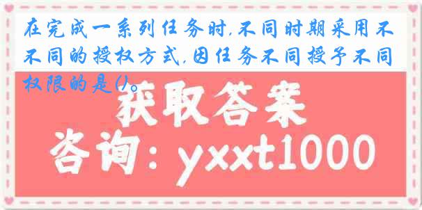 在完成一系列任务时,不同时期采用不同的授权方式,因任务不同授予不同权限的是()。