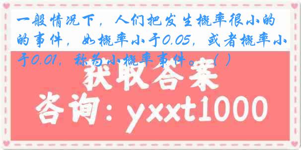 一般情况下，人们把发生概率很小的事件，如概率小于0.05，或者概率小于0.01，称为小概率事件。（ ）