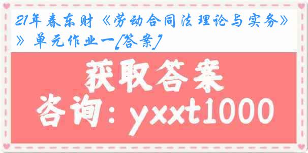 21年春东财《劳动合同法理论与实务》单元作业一[答案]