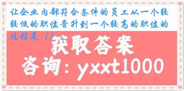 让企业内部符合条件的员工从一个较低的职位晋升到一个较高的职位的过程是（）。