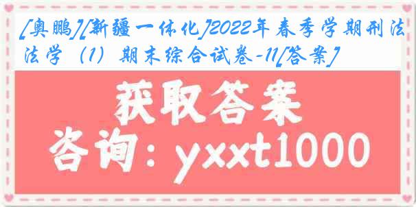 [奥鹏][新疆一体化]2022年春季学期刑法学（1）期末综合试卷-11[答案]