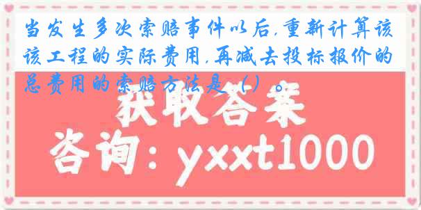 当发生多次索赔事件以后,重新计算该工程的实际费用,再减去投标报价的总费用的索赔方法是（）。