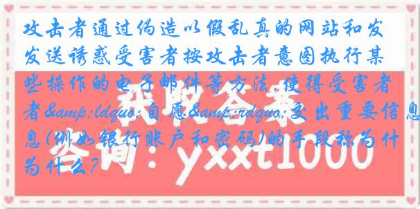 攻击者通过伪造以假乱真的网站和发送诱惑受害者按攻击者意图执行某些操作的电子邮件等方法,使得受害者&ldquo;自愿&rdquo;交出重要信息(例如银行账户和密码)的手段称为什么?