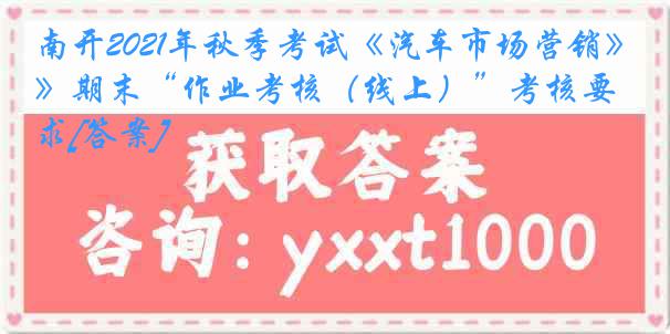 南开2021年秋季考试《汽车市场营销》期末“作业考核（线上）”考核要求[答案]