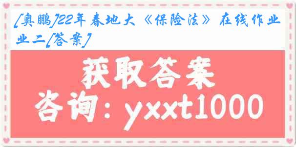 [奥鹏]22年春地大《保险法》在线作业二[答案]