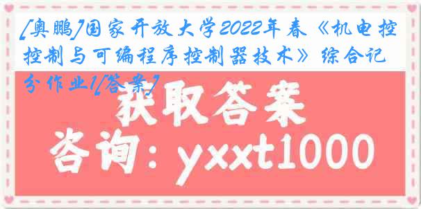 [奥鹏]国家开放大学2022年春《机电控制与可编程序控制器技术》综合记分作业1[答案]