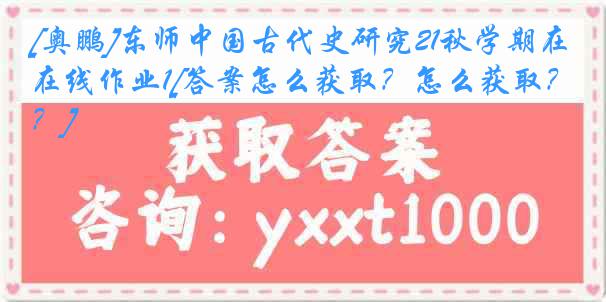 [奥鹏]东师中国古代史研究21秋学期在线作业1[答案怎么获取？怎么获取？]