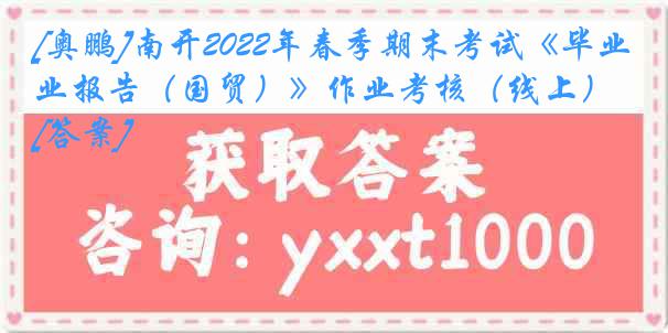 [奥鹏]南开2022年春季期末考试《毕业报告（国贸）》作业考核（线上）[答案]