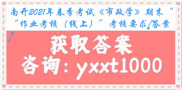 南开2021年春季考试《市政学》期末“作业考核（线上）”考核要求[答案]