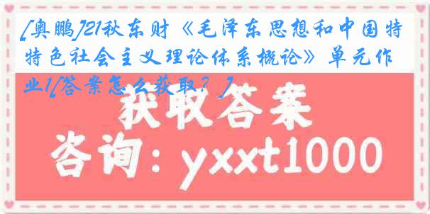 [奥鹏]21秋东财《毛泽东思想和中国特色社会主义理论体系概论》单元作业1[答案怎么获取？]