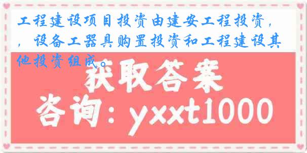 工程建设项目投资由建安工程投资，设备工器具购置投资和工程建设其他投资组成。