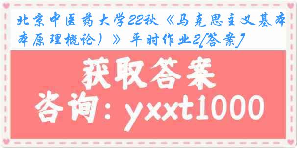 北京中医药大学22秋《马克思主义基本原理概论）》平时作业2[答案]