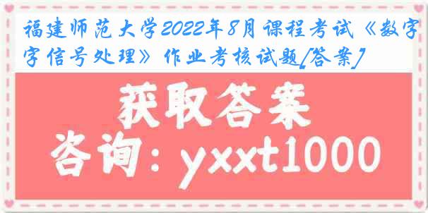 福建师范大学2022年8月课程考试《数字信号处理》作业考核试题[答案]