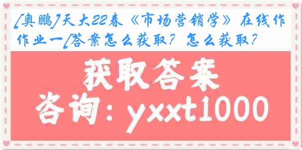 [奥鹏]天大22春《市场营销学》在线作业一[答案怎么获取？怎么获取？]