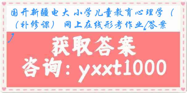 国开新疆电大 小学儿童教育心理学（补修课） 网上在线形考作业[答案]