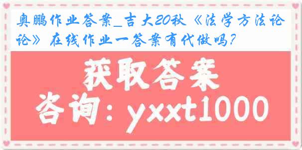 奥鹏作业答案_吉大20秋《法学方法论》在线作业一答案有代做吗？