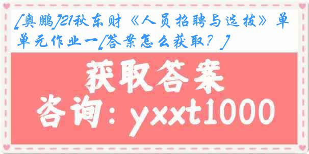 [奥鹏]21秋东财《人员招聘与选拔》单元作业一[答案怎么获取？]