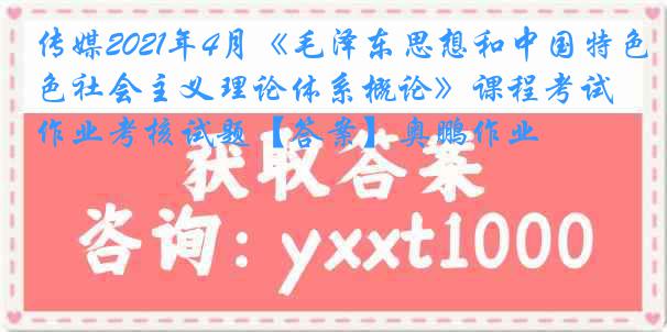 传媒2021年4月《毛泽东思想和中国特色社会主义理论体系概论》课程考试作业考核试题【答案】奥鹏作业