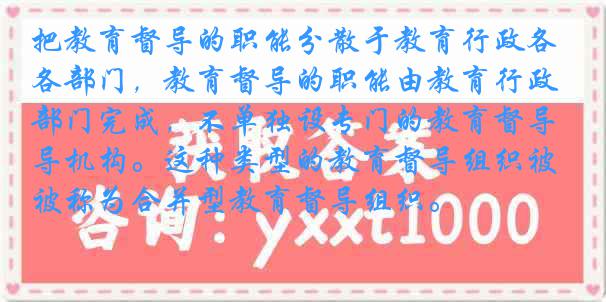 把教育督导的职能分散于教育行政各部门，教育督导的职能由教育行政部门完成，不单独设专门的教育督导机构。这种类型的教育督导组织被称为合并型教育督导组织。