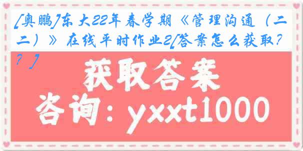 [奥鹏]东大22年春学期《管理沟通（二）》在线平时作业2[答案怎么获取？]