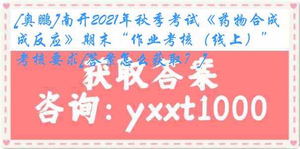 [奥鹏]南开2021年秋季考试《药物合成反应》期末“作业考核（线上）”考核要求[答案怎么获取？]