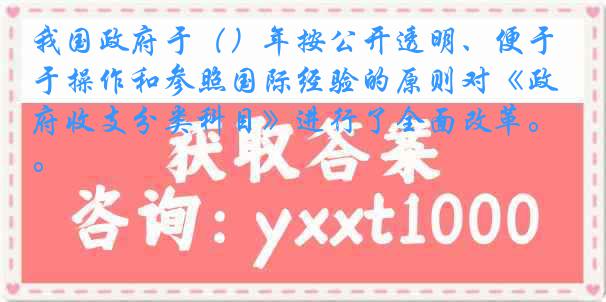 我国政府于（）年按公开透明、便于操作和参照国际经验的原则对《政府收支分类科目》进行了全面改革。