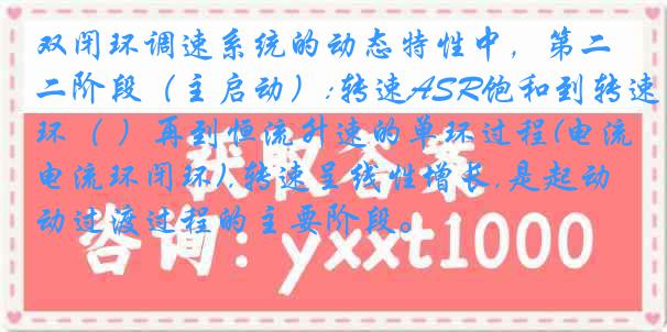 双闭环调速系统的动态特性中，第二阶段（主启动）:转速ASR饱和到转速环（ ）再到恒流升速的单环过程(电流环闭环),转速呈线性增长,是起动过渡过程的主要阶段。