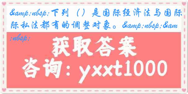 &nbsp;下列（）是国际经济法与国际私法都有的调整对象。&nbsp;&nbsp;