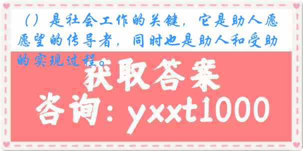 （）是社会工作的关键，它是助人愿望的传导者，同时也是助人和受助的实现过程。