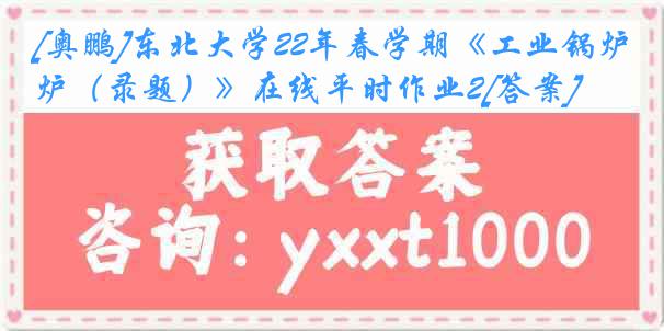 [奥鹏]东北大学22年春学期《工业锅炉（录题）》在线平时作业2[答案]