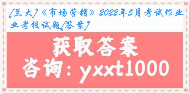 [兰大]《市场营销》2022年5月考试作业考核试题[答案]