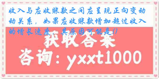 收入与应收账款之间应呈现正向变动关系，如果应收账款增加超过收入的增长速度，其原因可能是()