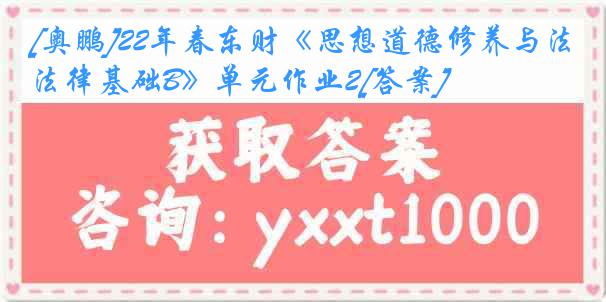 [奥鹏]22年春东财《思想道德修养与法律基础B》单元作业2[答案]