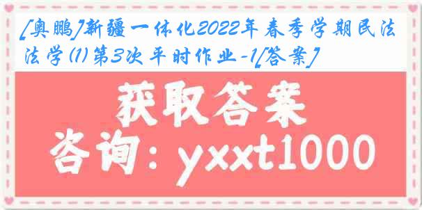 [奥鹏]新疆一体化2022年春季学期民法学(1)第3次平时作业-1[答案]