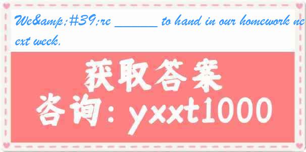 We're _____ to hand in our homework next week.