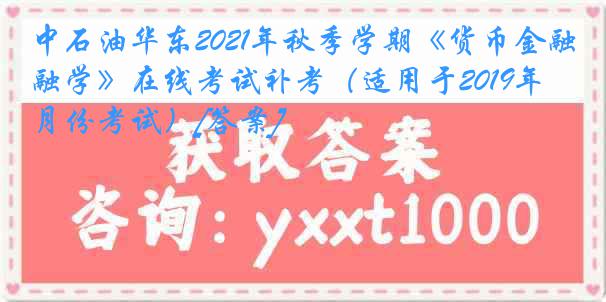 中石油华东2021年秋季学期《货币金融学》在线考试补考（适用于2019年4月份考试）[答案]