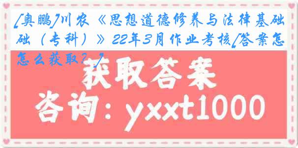 [奥鹏]川农《思想道德修养与法律基础（专科）》22年3月作业考核[答案怎么获取？]