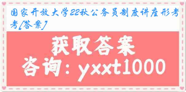 国家开放大学22秋公务员制度讲座形考[答案]